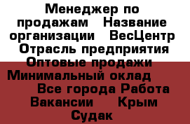 Менеджер по продажам › Название организации ­ ВесЦентр › Отрасль предприятия ­ Оптовые продажи › Минимальный оклад ­ 30 000 - Все города Работа » Вакансии   . Крым,Судак